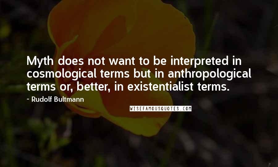 Rudolf Bultmann Quotes: Myth does not want to be interpreted in cosmological terms but in anthropological terms or, better, in existentialist terms.