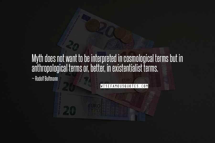 Rudolf Bultmann Quotes: Myth does not want to be interpreted in cosmological terms but in anthropological terms or, better, in existentialist terms.