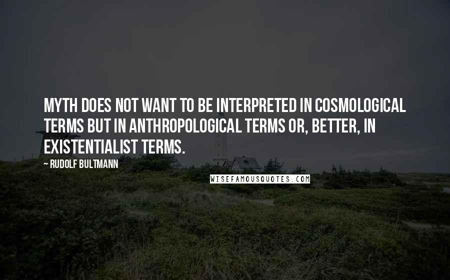 Rudolf Bultmann Quotes: Myth does not want to be interpreted in cosmological terms but in anthropological terms or, better, in existentialist terms.