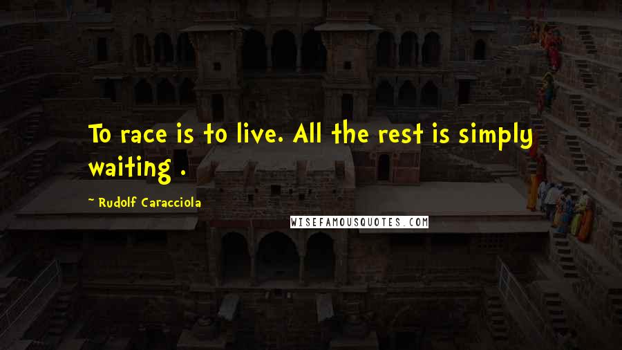 Rudolf Caracciola Quotes: To race is to live. All the rest is simply waiting .