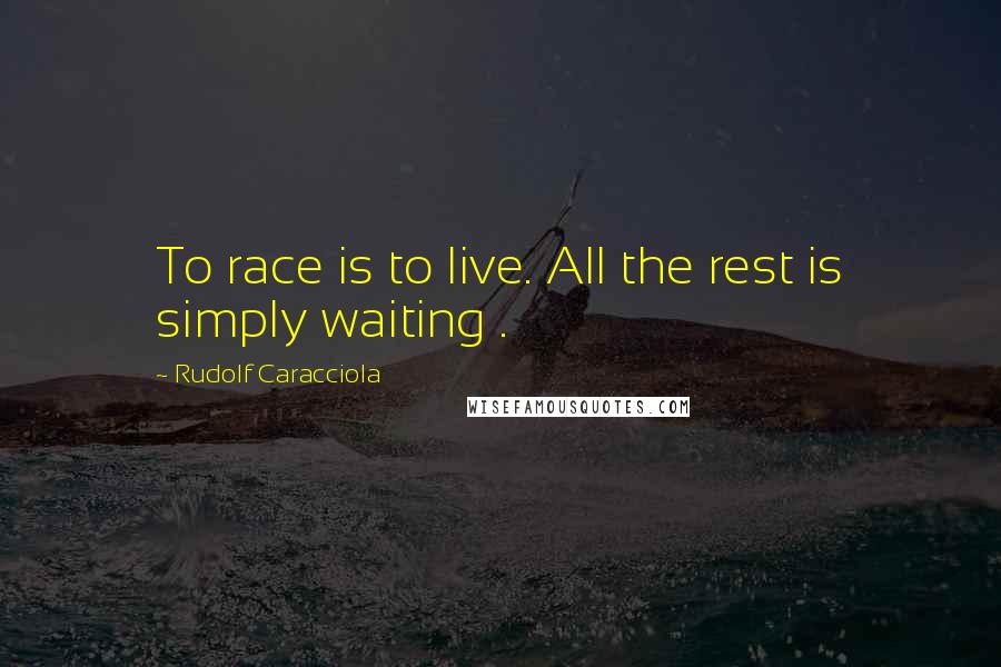 Rudolf Caracciola Quotes: To race is to live. All the rest is simply waiting .