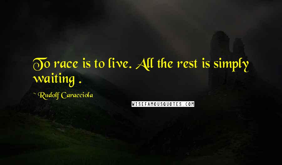 Rudolf Caracciola Quotes: To race is to live. All the rest is simply waiting .