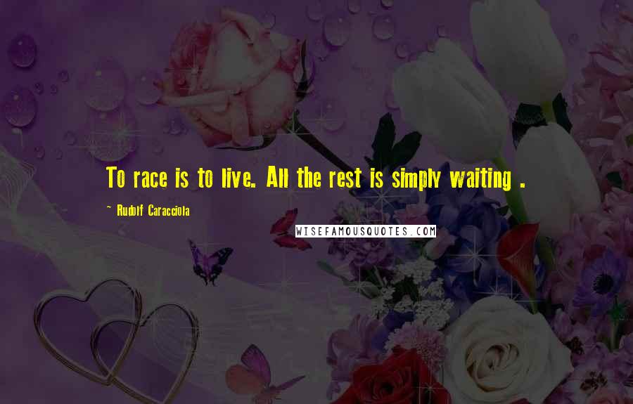 Rudolf Caracciola Quotes: To race is to live. All the rest is simply waiting .