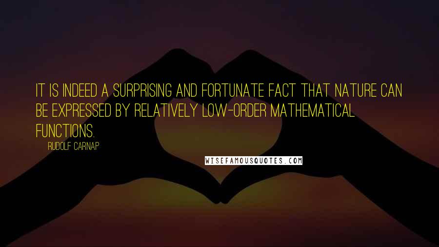 Rudolf Carnap Quotes: It is indeed a surprising and fortunate fact that nature can be expressed by relatively low-order mathematical functions.