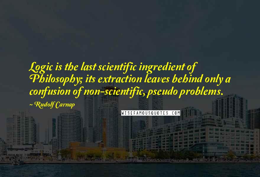 Rudolf Carnap Quotes: Logic is the last scientific ingredient of Philosophy; its extraction leaves behind only a confusion of non-scientific, pseudo problems.