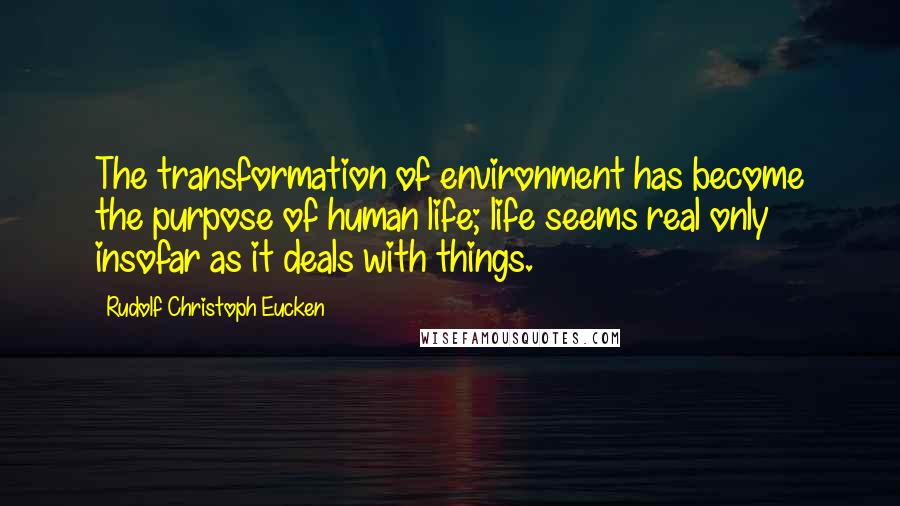 Rudolf Christoph Eucken Quotes: The transformation of environment has become the purpose of human life; life seems real only insofar as it deals with things.