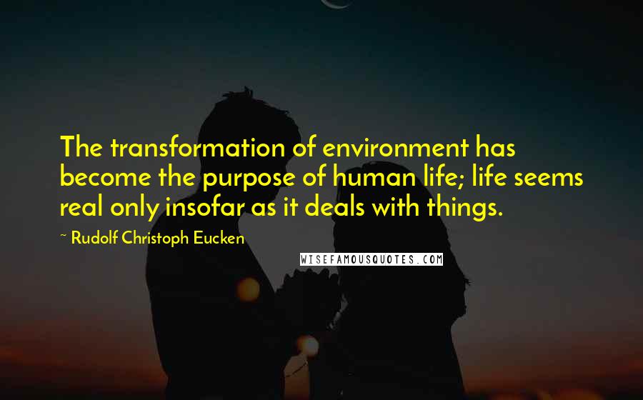 Rudolf Christoph Eucken Quotes: The transformation of environment has become the purpose of human life; life seems real only insofar as it deals with things.