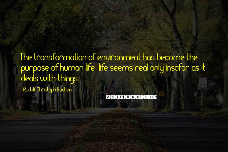 Rudolf Christoph Eucken Quotes: The transformation of environment has become the purpose of human life; life seems real only insofar as it deals with things.