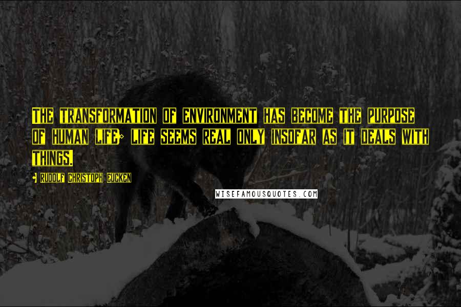 Rudolf Christoph Eucken Quotes: The transformation of environment has become the purpose of human life; life seems real only insofar as it deals with things.