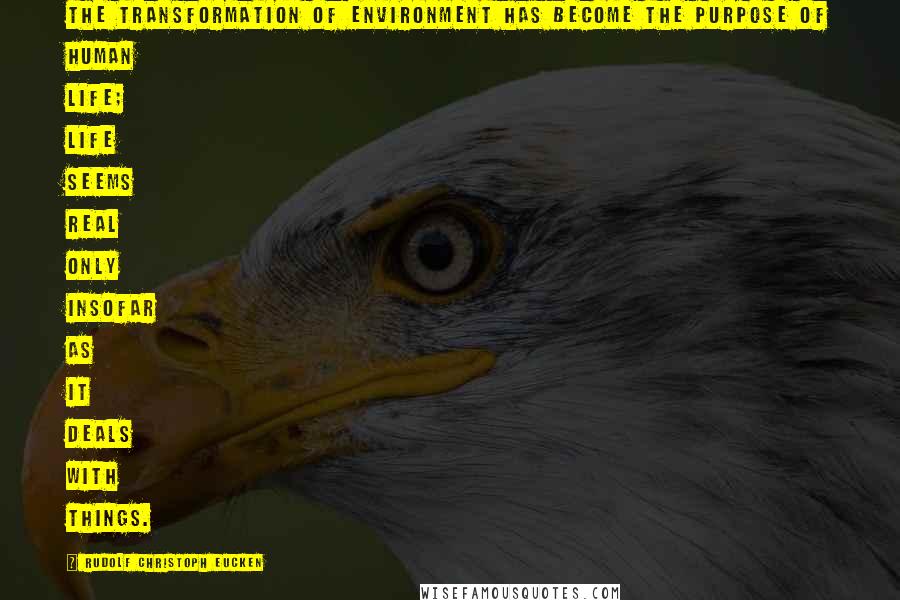 Rudolf Christoph Eucken Quotes: The transformation of environment has become the purpose of human life; life seems real only insofar as it deals with things.