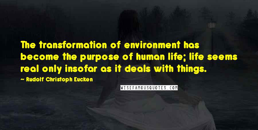 Rudolf Christoph Eucken Quotes: The transformation of environment has become the purpose of human life; life seems real only insofar as it deals with things.