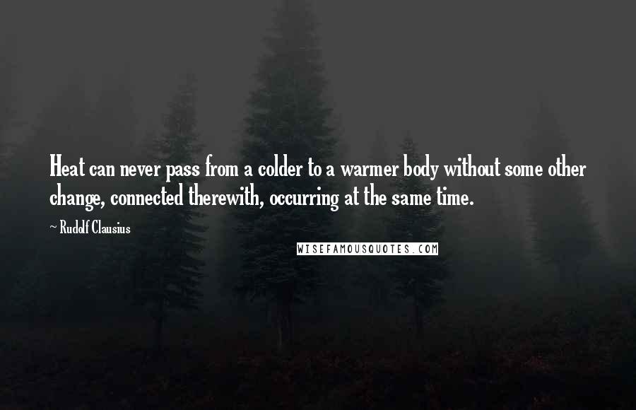 Rudolf Clausius Quotes: Heat can never pass from a colder to a warmer body without some other change, connected therewith, occurring at the same time.