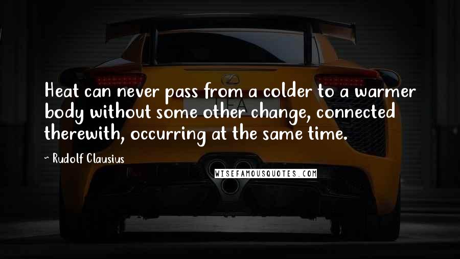 Rudolf Clausius Quotes: Heat can never pass from a colder to a warmer body without some other change, connected therewith, occurring at the same time.