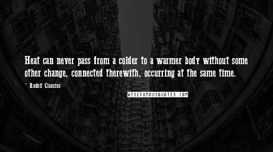 Rudolf Clausius Quotes: Heat can never pass from a colder to a warmer body without some other change, connected therewith, occurring at the same time.