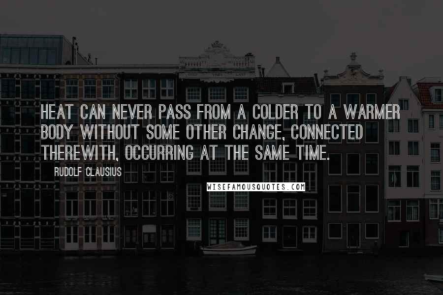 Rudolf Clausius Quotes: Heat can never pass from a colder to a warmer body without some other change, connected therewith, occurring at the same time.