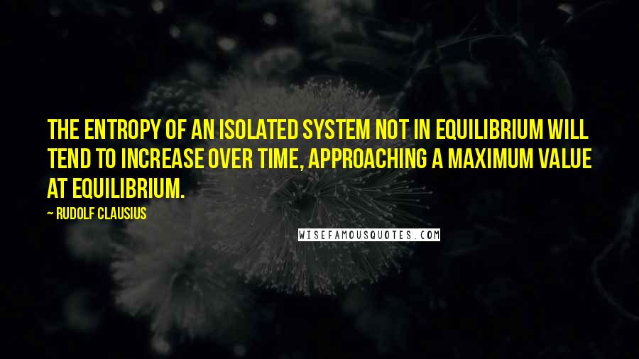 Rudolf Clausius Quotes: The entropy of an isolated system not in equilibrium will tend to increase over time, approaching a maximum value at equilibrium.