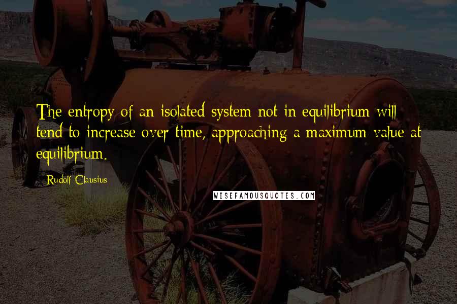 Rudolf Clausius Quotes: The entropy of an isolated system not in equilibrium will tend to increase over time, approaching a maximum value at equilibrium.