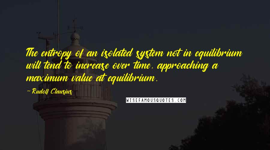 Rudolf Clausius Quotes: The entropy of an isolated system not in equilibrium will tend to increase over time, approaching a maximum value at equilibrium.