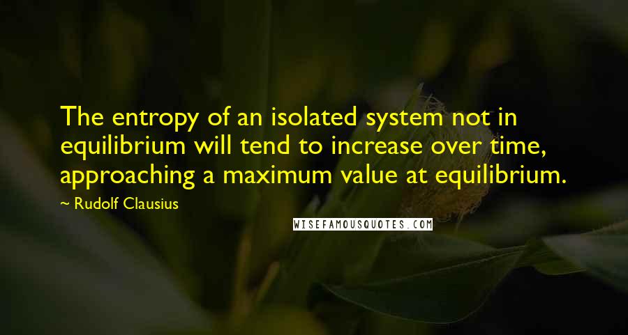 Rudolf Clausius Quotes: The entropy of an isolated system not in equilibrium will tend to increase over time, approaching a maximum value at equilibrium.