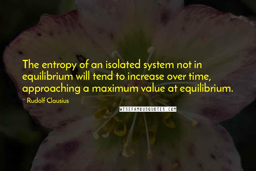 Rudolf Clausius Quotes: The entropy of an isolated system not in equilibrium will tend to increase over time, approaching a maximum value at equilibrium.