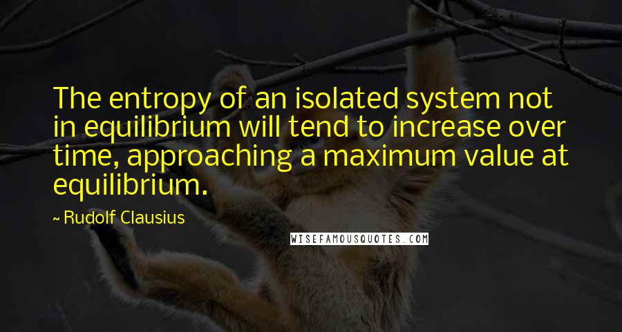 Rudolf Clausius Quotes: The entropy of an isolated system not in equilibrium will tend to increase over time, approaching a maximum value at equilibrium.