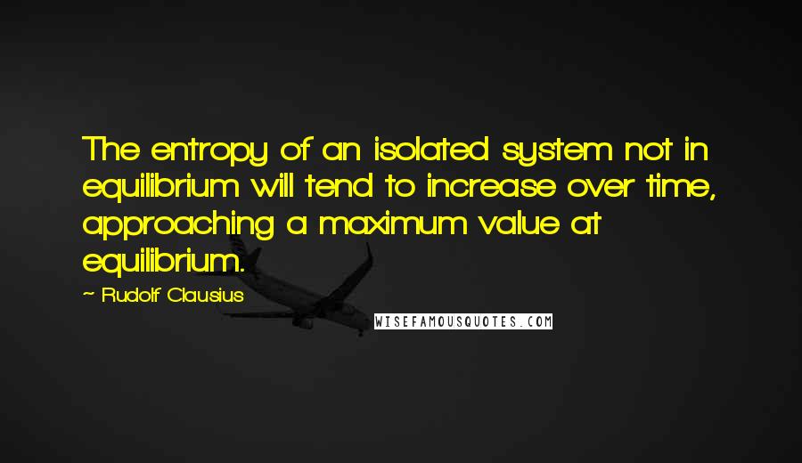 Rudolf Clausius Quotes: The entropy of an isolated system not in equilibrium will tend to increase over time, approaching a maximum value at equilibrium.