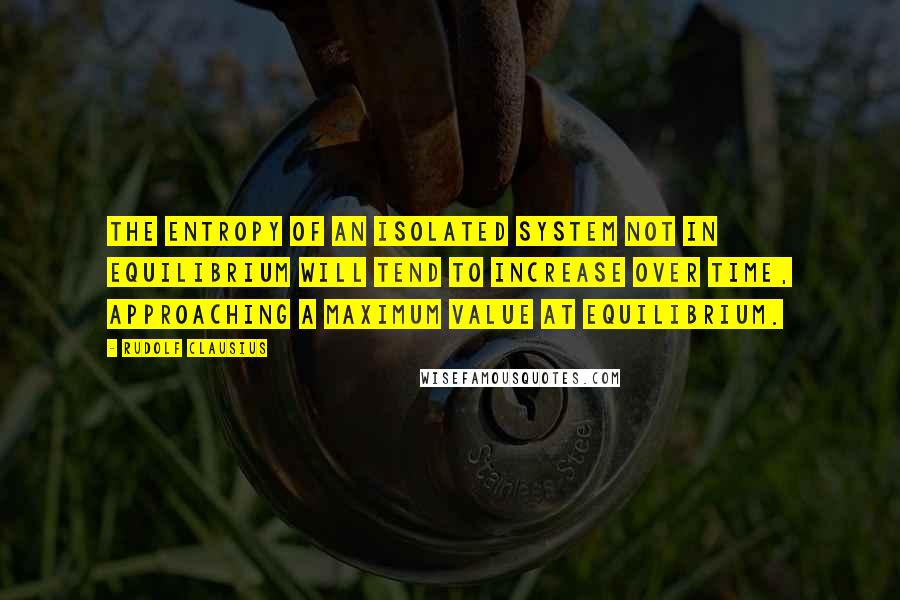 Rudolf Clausius Quotes: The entropy of an isolated system not in equilibrium will tend to increase over time, approaching a maximum value at equilibrium.