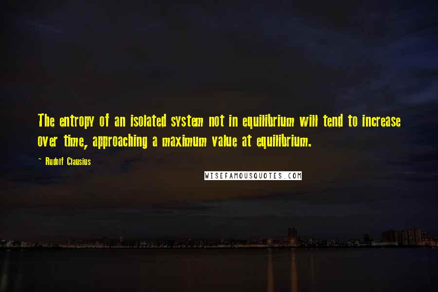 Rudolf Clausius Quotes: The entropy of an isolated system not in equilibrium will tend to increase over time, approaching a maximum value at equilibrium.