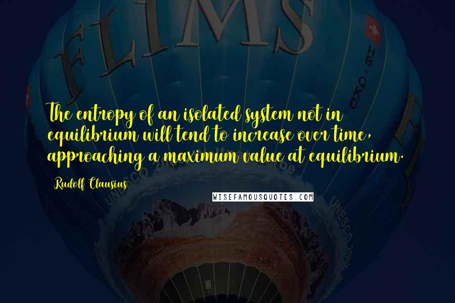 Rudolf Clausius Quotes: The entropy of an isolated system not in equilibrium will tend to increase over time, approaching a maximum value at equilibrium.