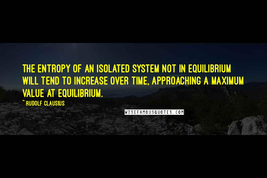 Rudolf Clausius Quotes: The entropy of an isolated system not in equilibrium will tend to increase over time, approaching a maximum value at equilibrium.