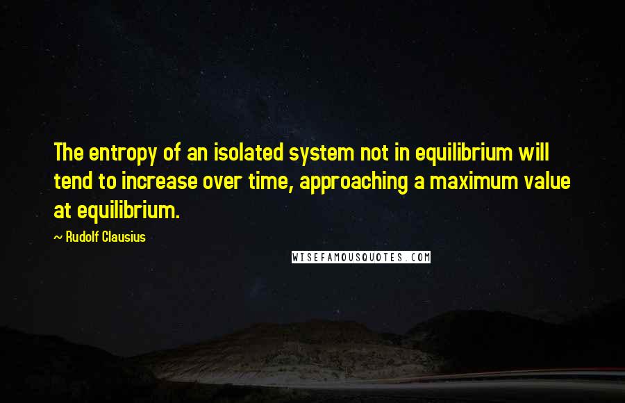 Rudolf Clausius Quotes: The entropy of an isolated system not in equilibrium will tend to increase over time, approaching a maximum value at equilibrium.