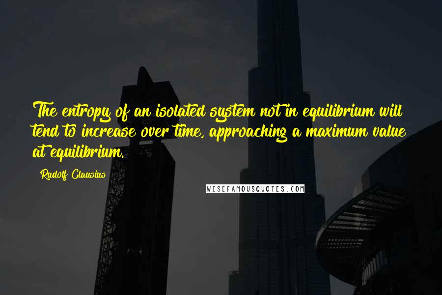 Rudolf Clausius Quotes: The entropy of an isolated system not in equilibrium will tend to increase over time, approaching a maximum value at equilibrium.