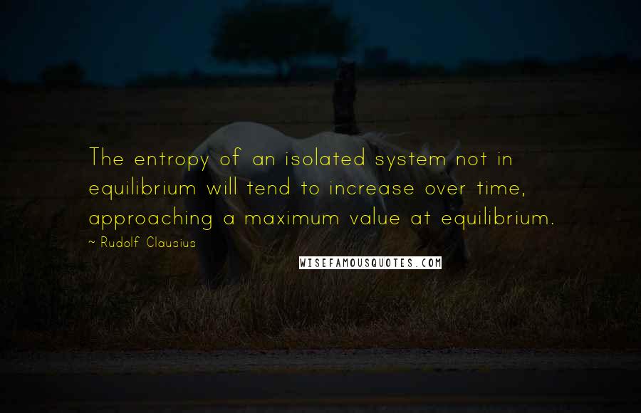 Rudolf Clausius Quotes: The entropy of an isolated system not in equilibrium will tend to increase over time, approaching a maximum value at equilibrium.