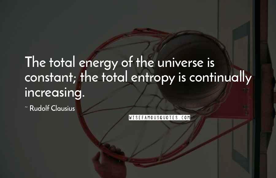 Rudolf Clausius Quotes: The total energy of the universe is constant; the total entropy is continually increasing.