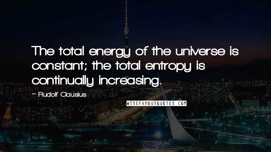 Rudolf Clausius Quotes: The total energy of the universe is constant; the total entropy is continually increasing.