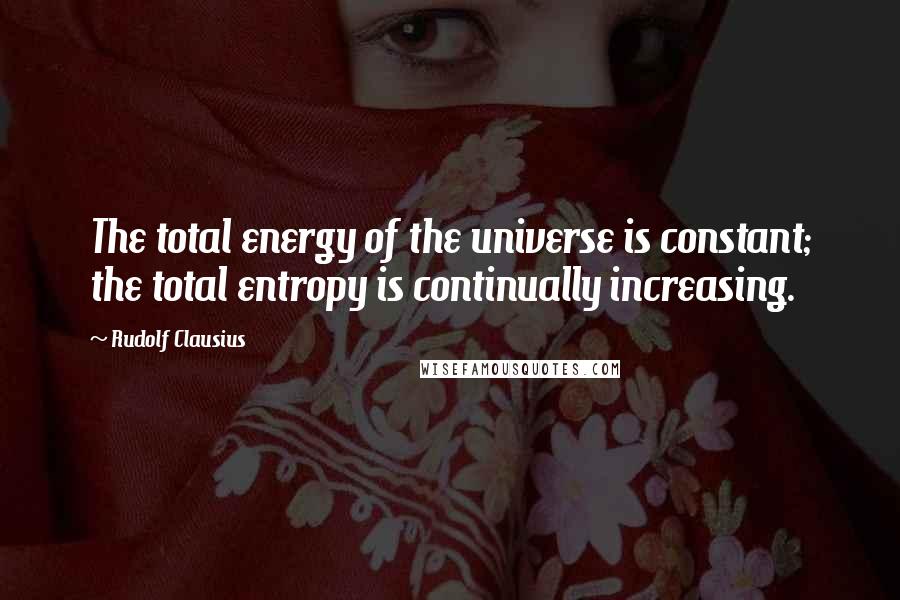 Rudolf Clausius Quotes: The total energy of the universe is constant; the total entropy is continually increasing.