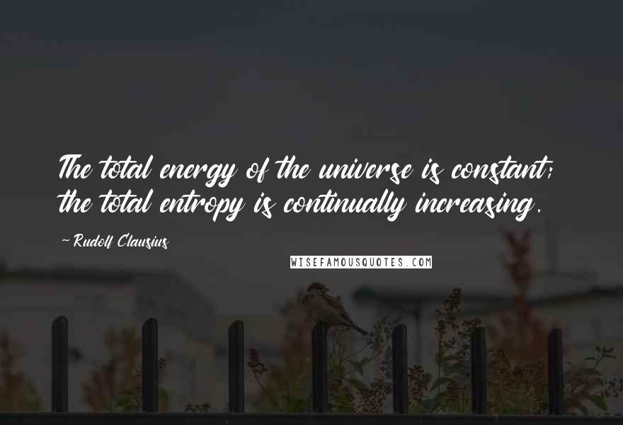 Rudolf Clausius Quotes: The total energy of the universe is constant; the total entropy is continually increasing.