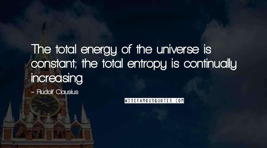 Rudolf Clausius Quotes: The total energy of the universe is constant; the total entropy is continually increasing.