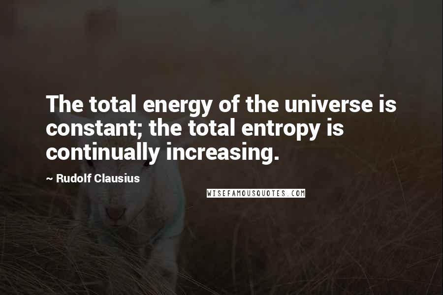 Rudolf Clausius Quotes: The total energy of the universe is constant; the total entropy is continually increasing.