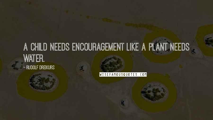 Rudolf Dreikurs Quotes: A child needs encouragement like a plant needs water.