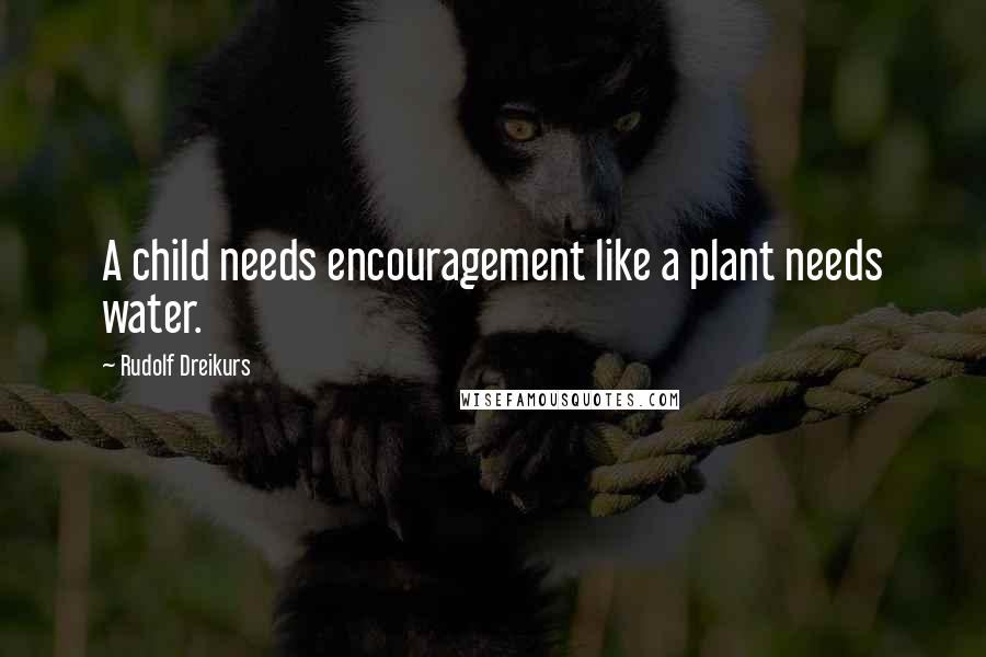 Rudolf Dreikurs Quotes: A child needs encouragement like a plant needs water.