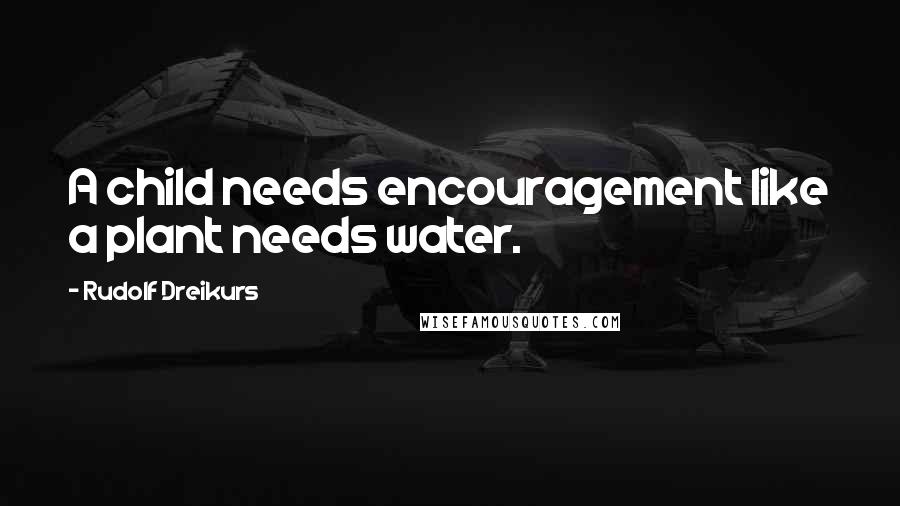 Rudolf Dreikurs Quotes: A child needs encouragement like a plant needs water.