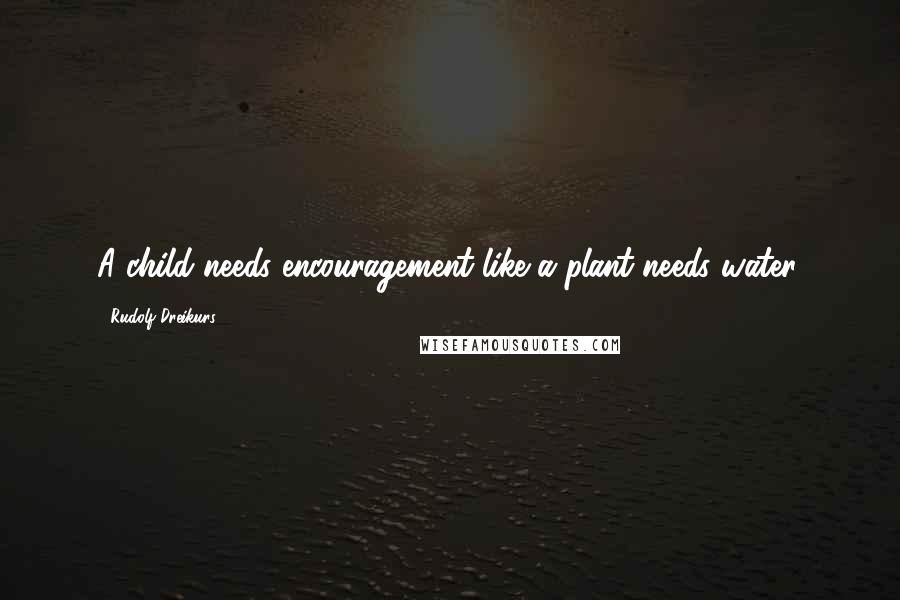 Rudolf Dreikurs Quotes: A child needs encouragement like a plant needs water.