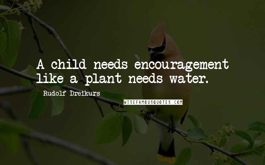 Rudolf Dreikurs Quotes: A child needs encouragement like a plant needs water.