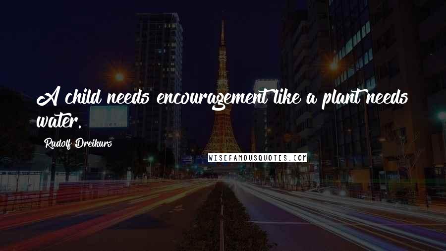 Rudolf Dreikurs Quotes: A child needs encouragement like a plant needs water.