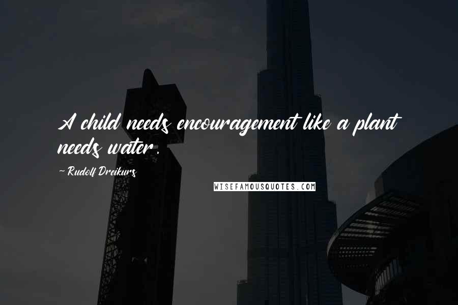 Rudolf Dreikurs Quotes: A child needs encouragement like a plant needs water.