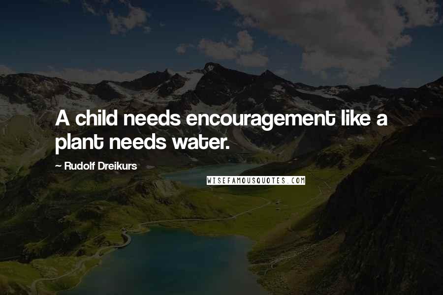 Rudolf Dreikurs Quotes: A child needs encouragement like a plant needs water.