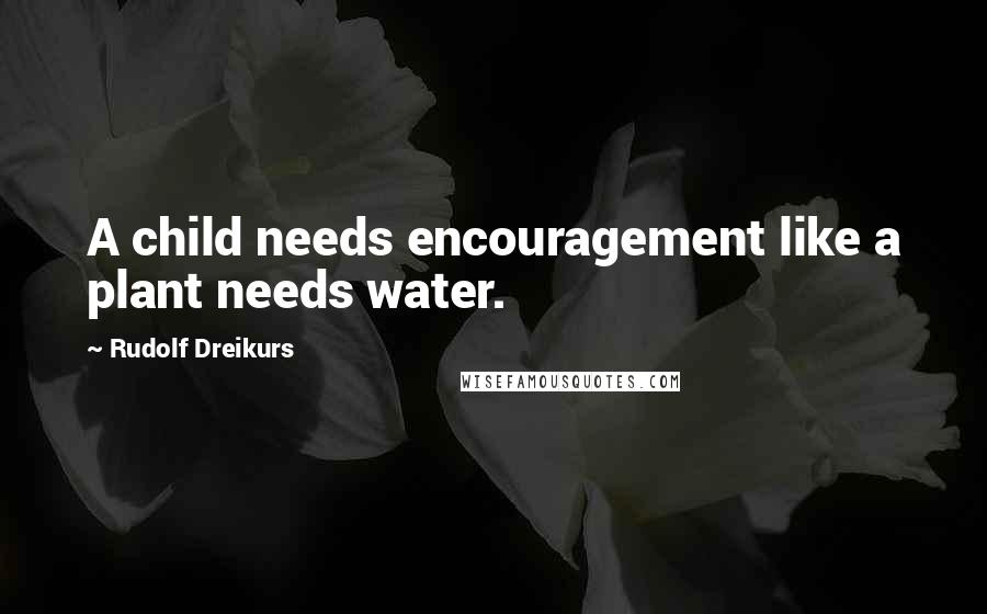 Rudolf Dreikurs Quotes: A child needs encouragement like a plant needs water.