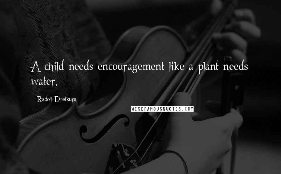 Rudolf Dreikurs Quotes: A child needs encouragement like a plant needs water.