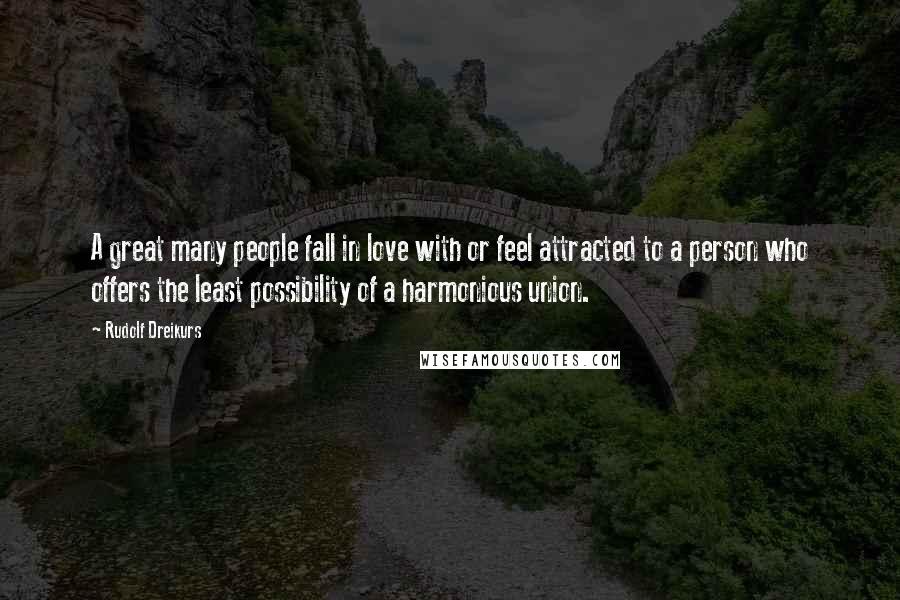 Rudolf Dreikurs Quotes: A great many people fall in love with or feel attracted to a person who offers the least possibility of a harmonious union.